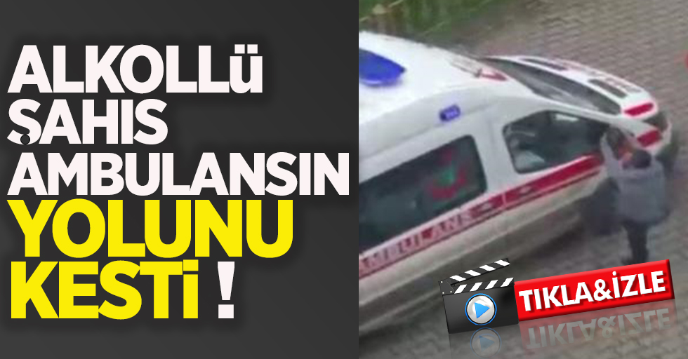 Alkollü şahıs ambulansın yolunu kesti !