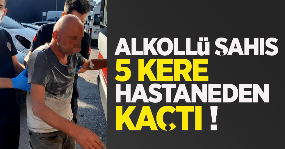 Alkollü şahıs 5 kere hastaneden kaçtı !