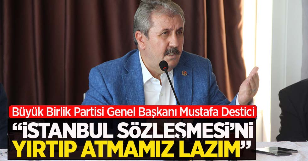 Destici: "İstanbul Sözleşmesi'ni yırtıp atmamız lazım"