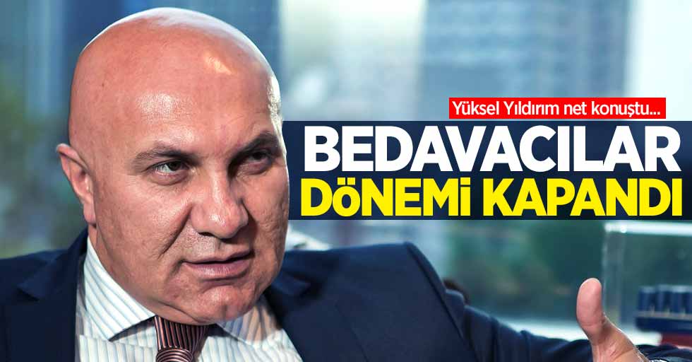 Yüksel Yıldırım net konuştu...  Bedavacılar dönemi kapandı 