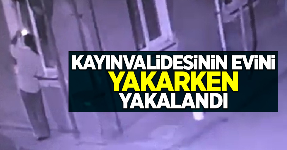 Kayınvalidesinin evini yakarken yakalandı