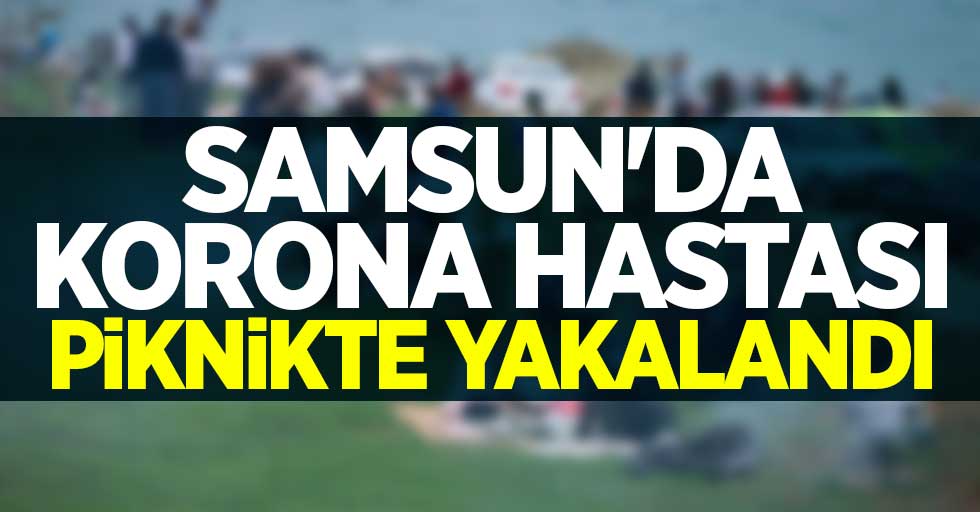 Samsun'da korona hastası piknikte yakalandı