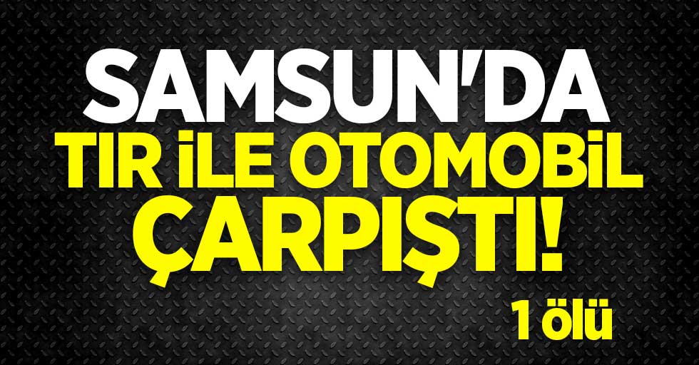 Samsun'da tır ile otomobil çarpıştı! 1 ölü