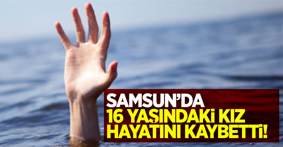 Samsun'da 16 yaşındaki kız hayatını kaybetti!