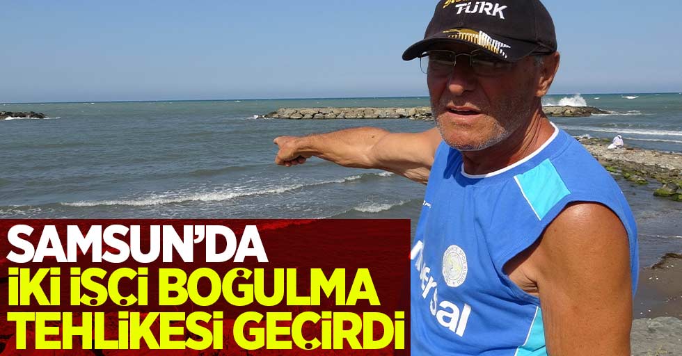 Samsun'da 2 işçi denizde boğulma tehlikesi geçirdi!