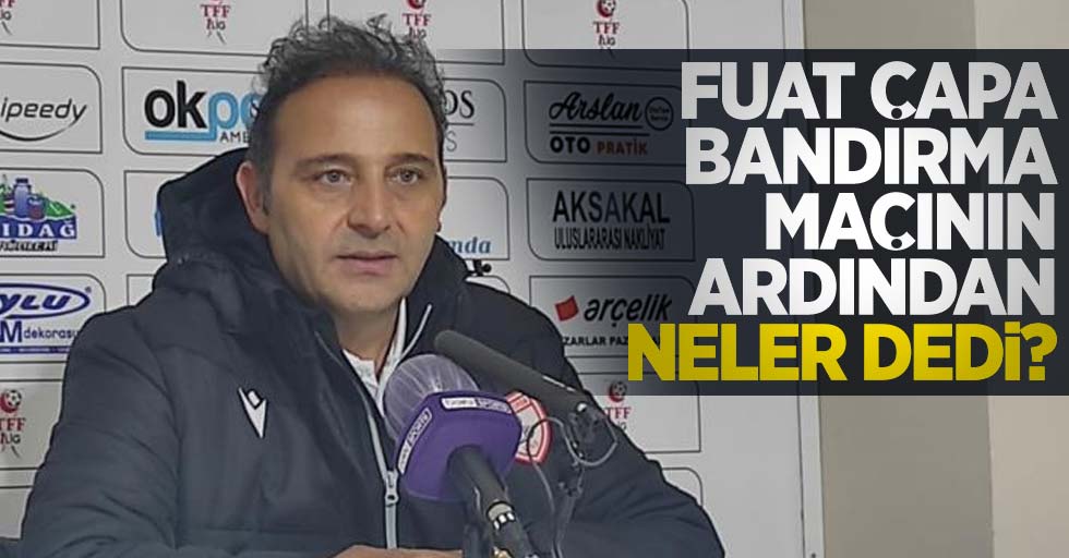 Fuat Çapa, Bandırma maçının ardından neler dedi?