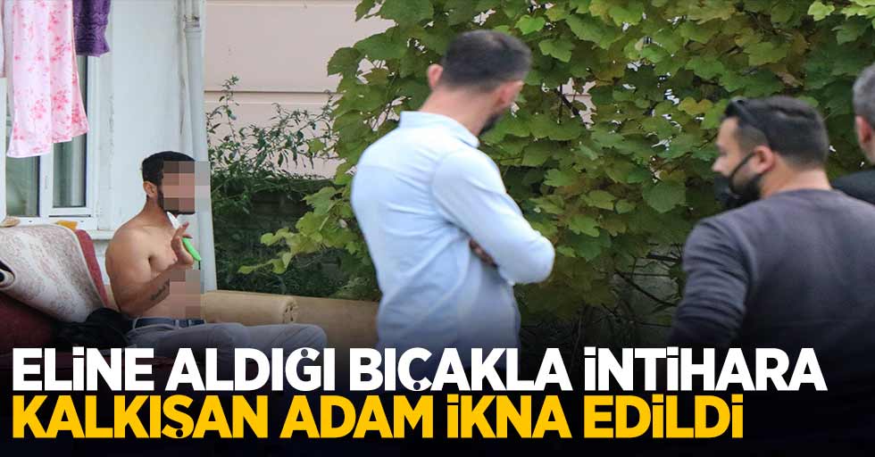 Eline aldığı bıçakla intihara kalkışan adam ikna edildi