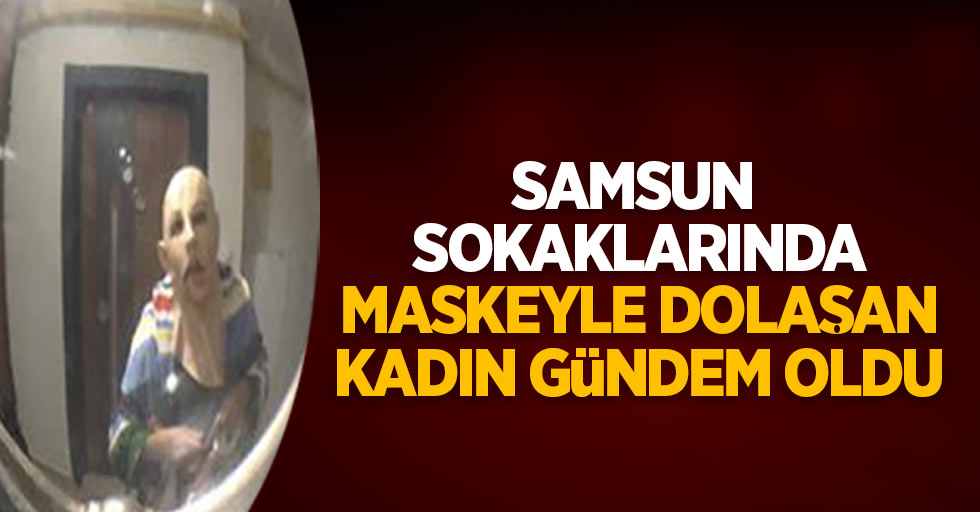 Samsun sokaklarında maskeyle dolaşan kadın gündem oldu