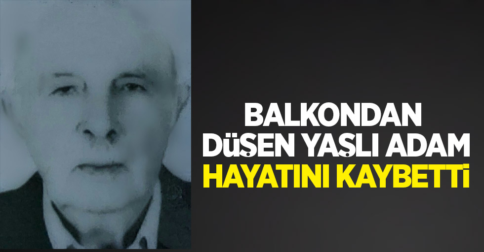 Balkondan düşen yaşlı adam hayatını kaybetti