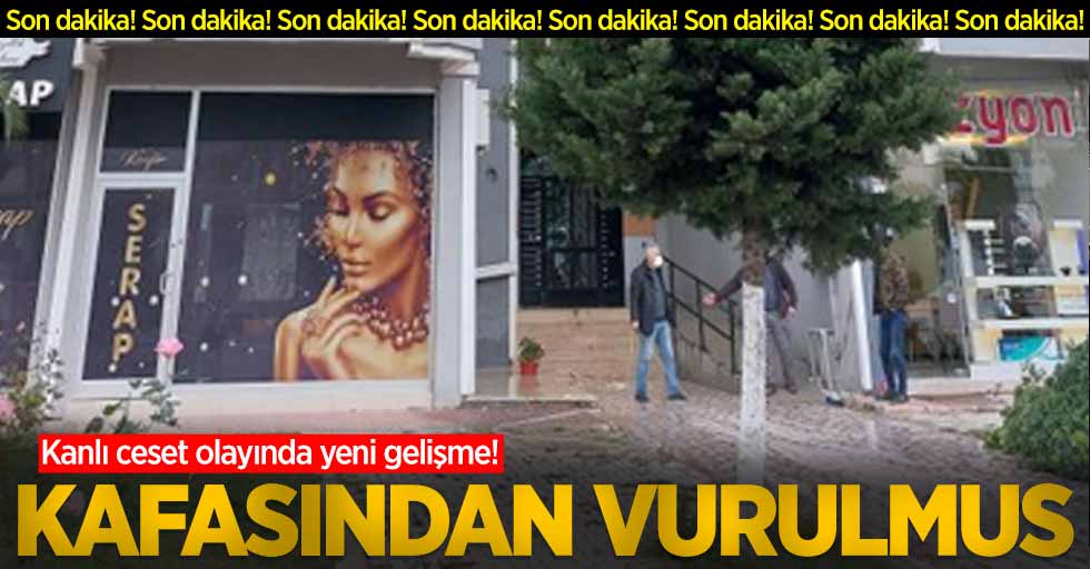 Kanlı ceset olayında yeni gelişme! Kafasından vurulmuş 