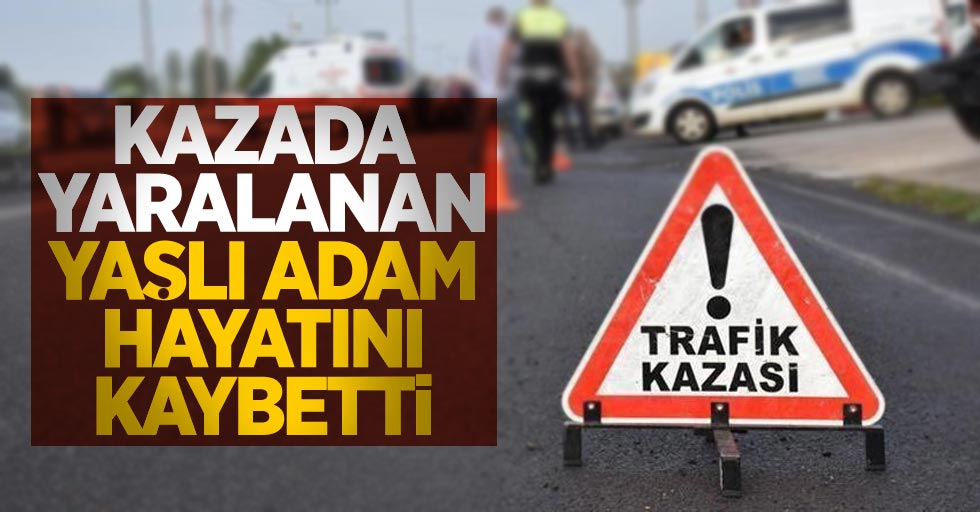 Kazada yaralanan yaşlı adam hayatını kaybetti