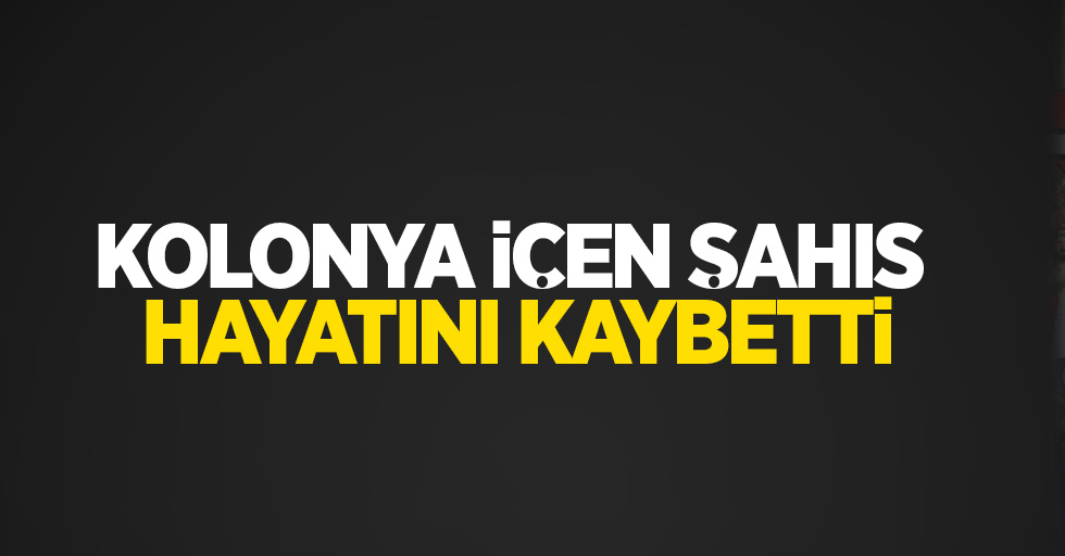 Kolonya içen şahıs hayatını kaybetti