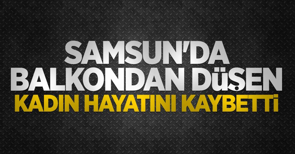 Samsun'da balkondan düşen kadın hayatını kaybetti 