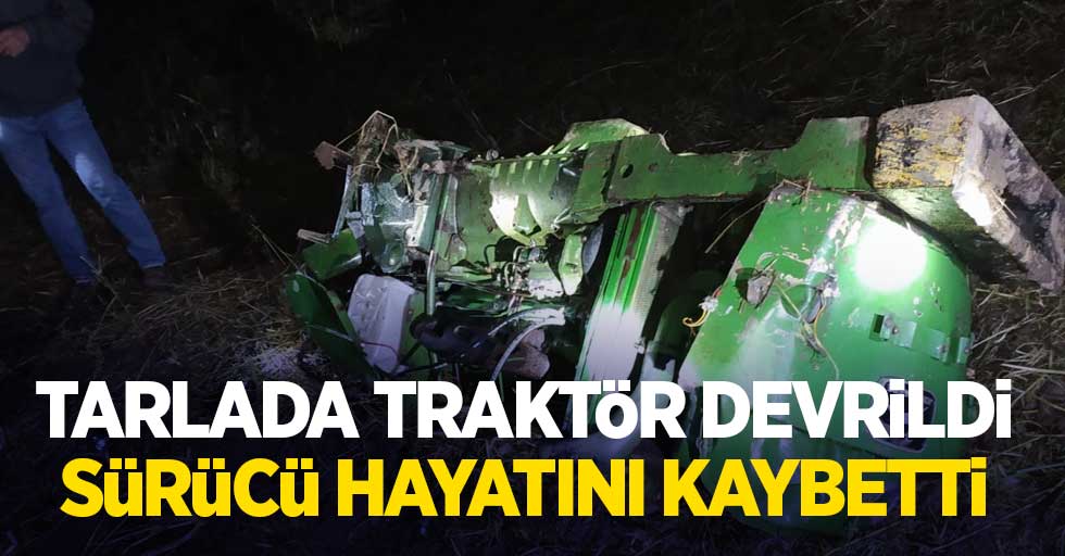 Tarlada traktör devrildi sürücü hayatını kaybetti