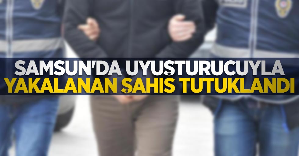 Samsun'da uyuşturucuyla yakalanan şahıs tutuklandı