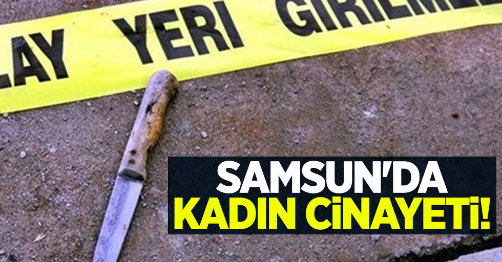 Samsun'da kadın cinayeti! 