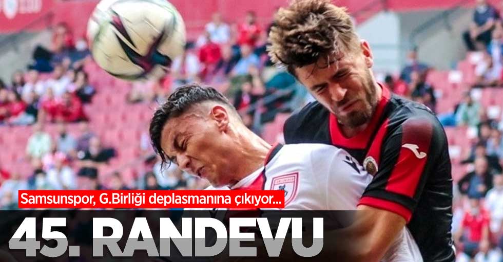 Samsunspor, G.Birliği deplasmanına çıkıyor... 45.RANDEVU 