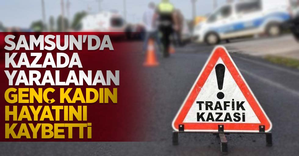 Samsun'da kazada yaralanan genç kadın hayatını kaybetti