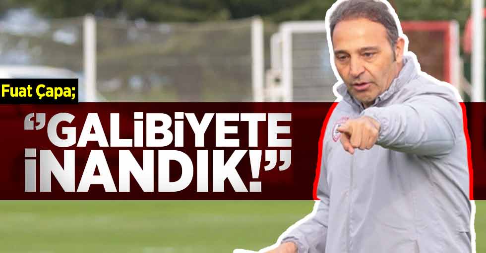 Fuat Çapa; Galibiyete İnandık