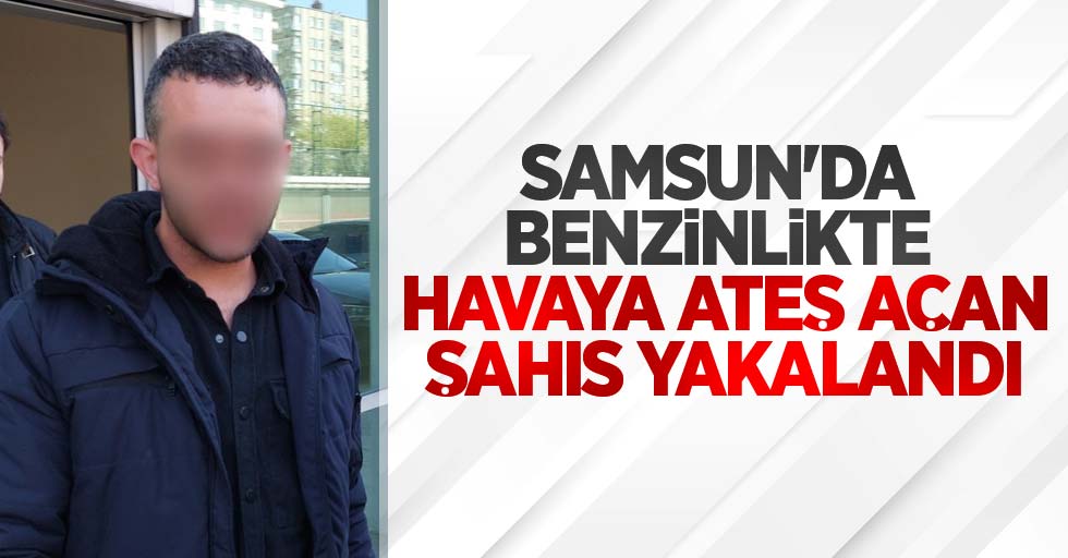 Samsun'da benzinlikte havaya ateş açan şahıs yakalandı