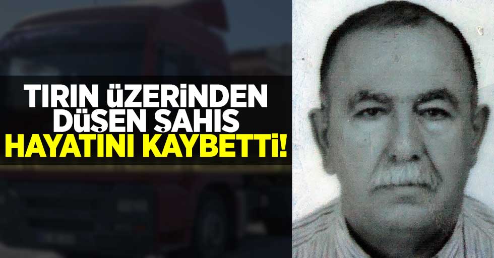 Tırın Üzerinden Düşen Yaşlı Adam Hayatını Kaybetti!