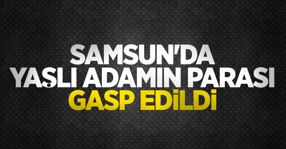 Samsun'da yaşlı adamın parası gasp edildi