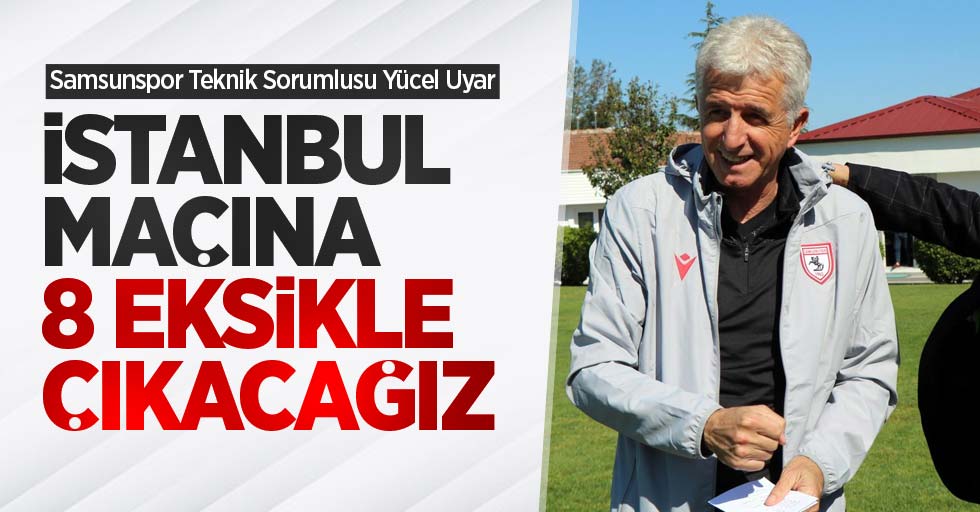 Uyar: İstanbul maçına 8 eksikle çıkacağız