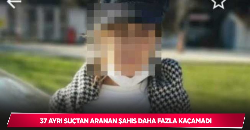 37 ayrı suçtan aranan şahıs daha fazla kaçamadı