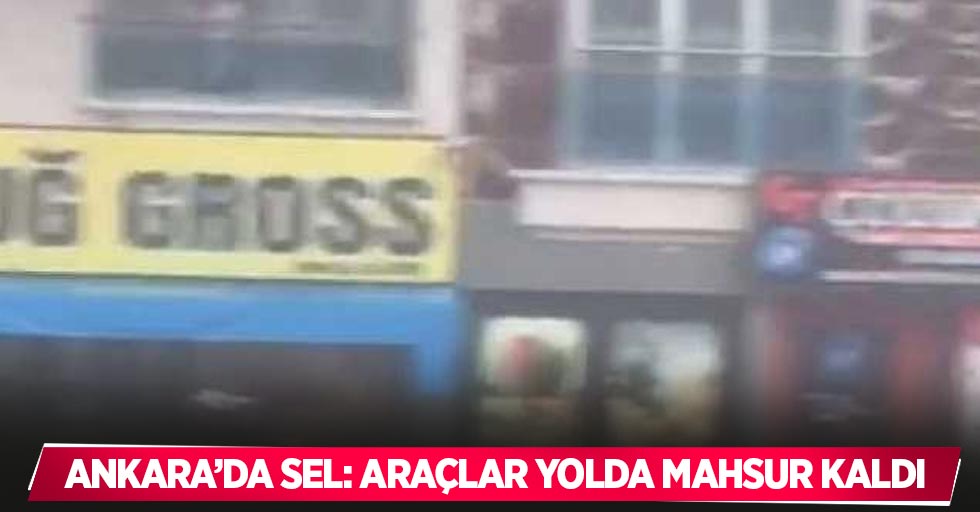 Ankara’da sel: Araçlar yolda mahsur kaldı