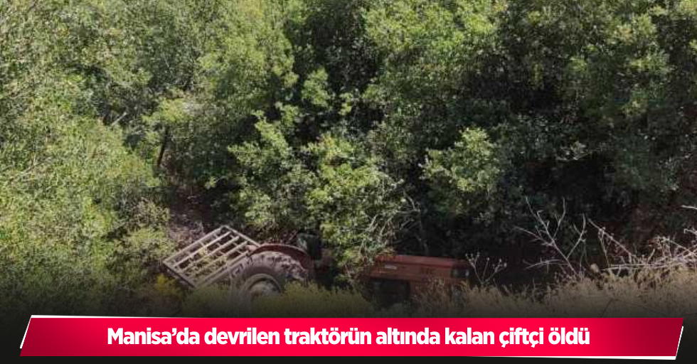 Manisa’da devrilen traktörün altında kalan çiftçi öldü