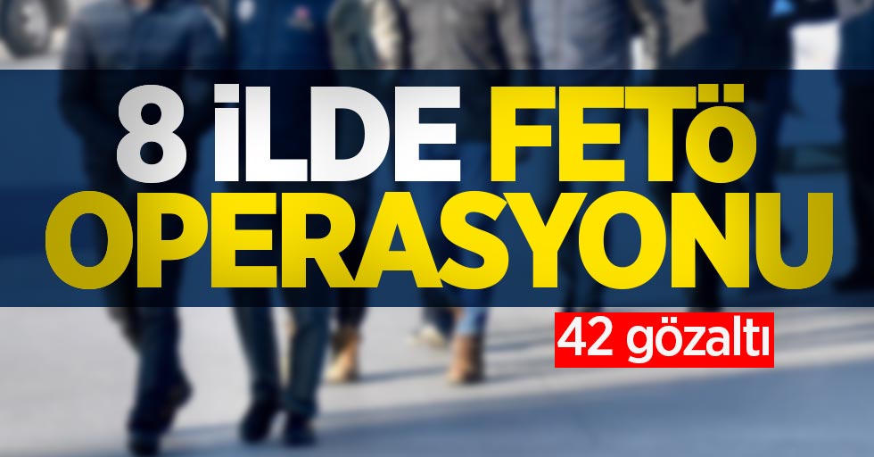 8 ilde FETÖ operasyonu: 42 gözaltı