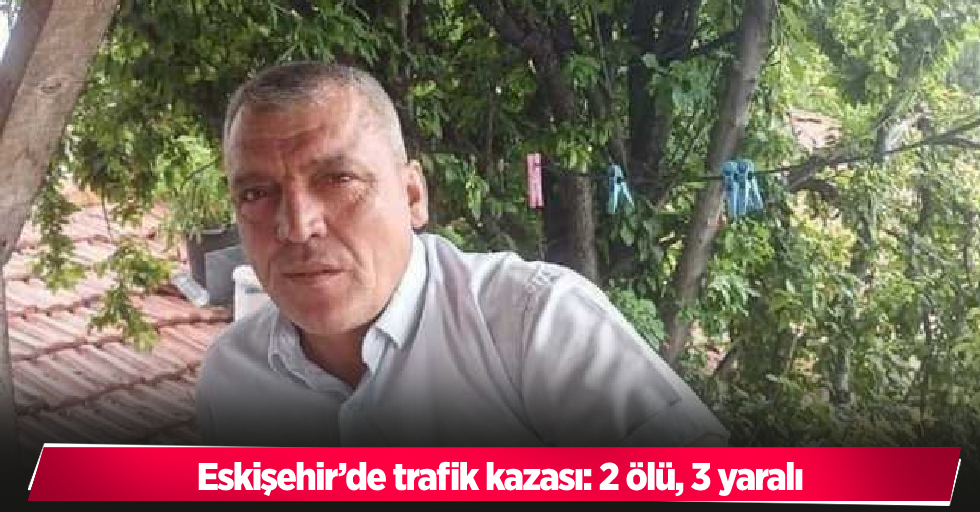 Eskişehir’de trafik kazası: 2 ölü, 3 yaralı