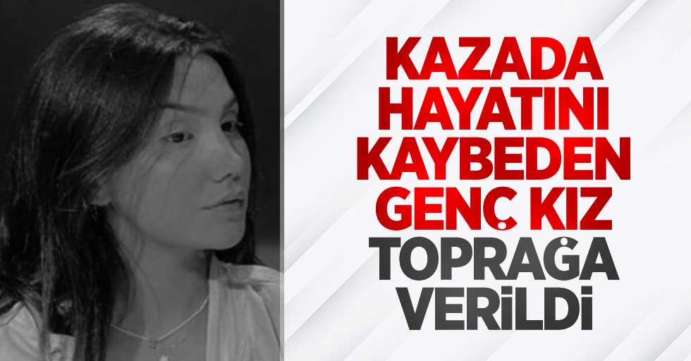 Kazada hayatını kaybeden genç kız toprağa verildi