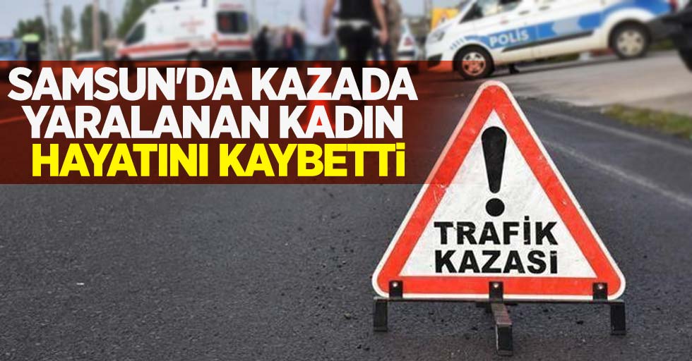 Samsun'da kazada yaralanan kadın hayatını kaybetti