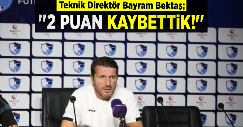 Bayram Bektaş: ''2 Puan Kaybettik!''