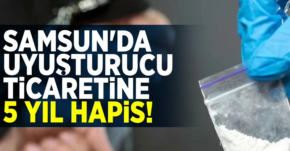 Samsun'da Uyuşturucu Ticaretine 5 Yıl Hapis!