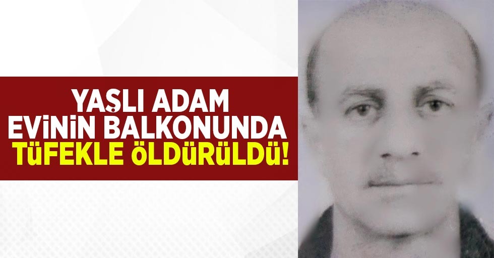 YAŞLI ADAM EVİNİN BALKONUNDA TÜFEKLE ÖLÜDÜRÜLDÜ!