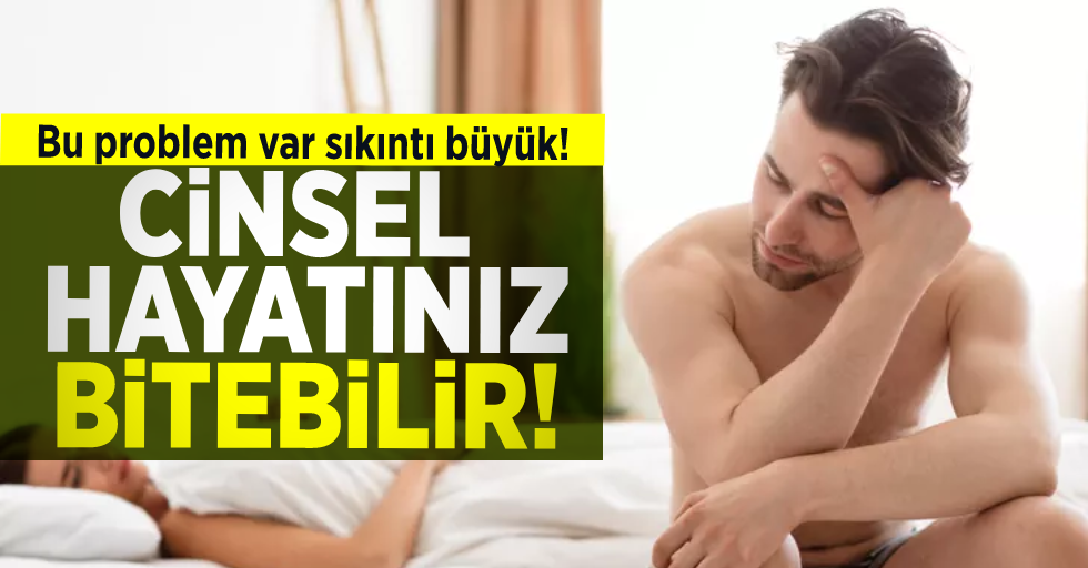 Bu Problem Varsa Sıkıntı Büyük! Cinsel Hayatınız Bitebilir!