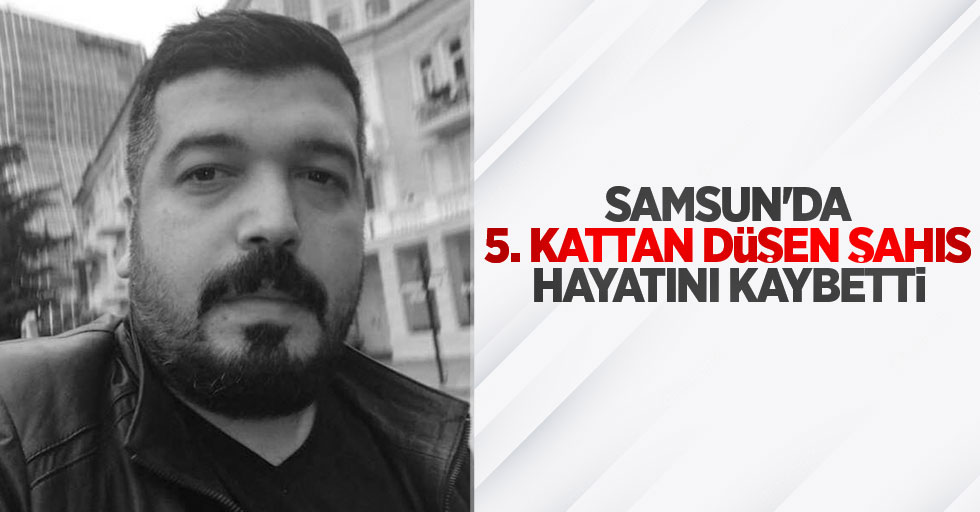 Samsun'da 5. kattan düşen şahıs hayatını kaybetti