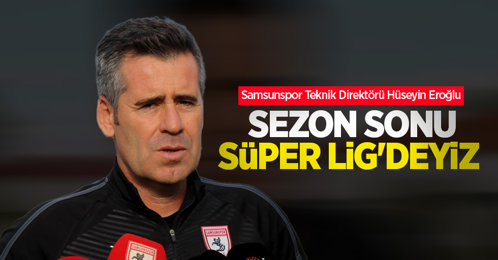 Hüseyin Eroğlu: “Sezon sonu Süper Lig'deyiz”