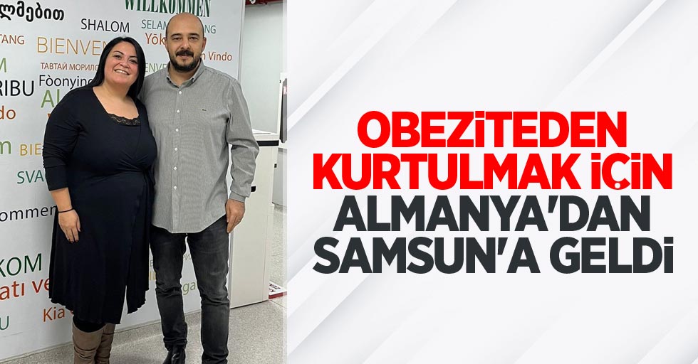 Obeziteden kurtulmak için Almanya'dan Samsun'a geldi