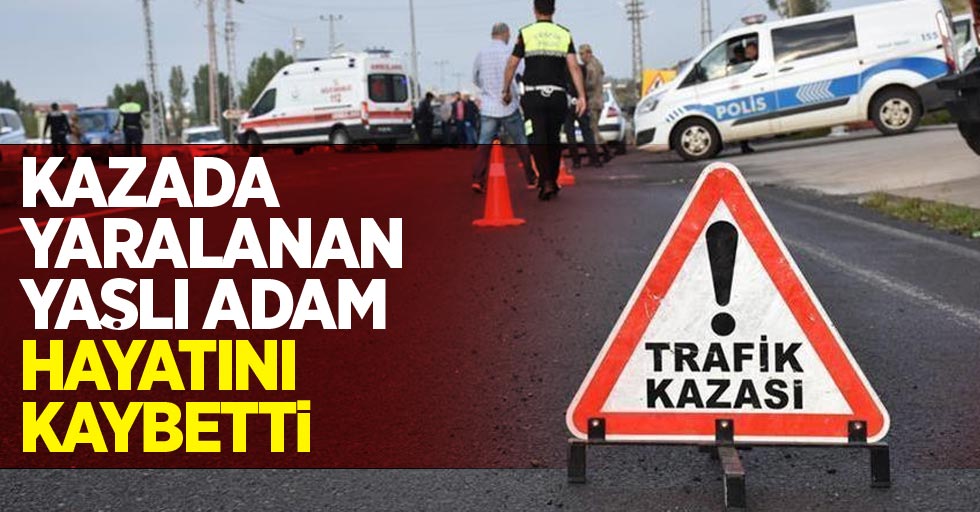 Kazada yaralanan yaşlı adam hayatını kaybetti