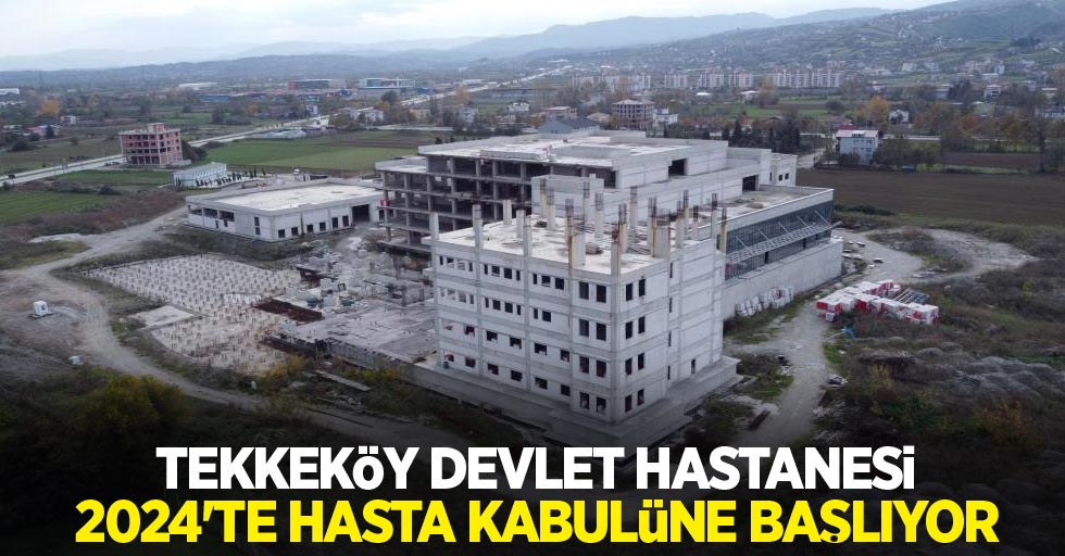 Tekkeköy Devlet Hastanesi 2024’te hasta kabulüne başlıyor