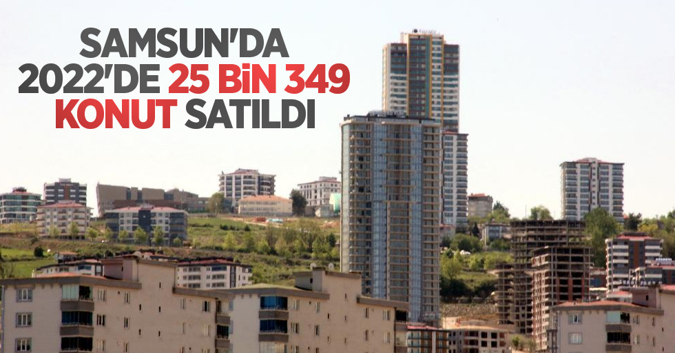 Samsun’da 2022’de 25 bin 349 konut satıldı