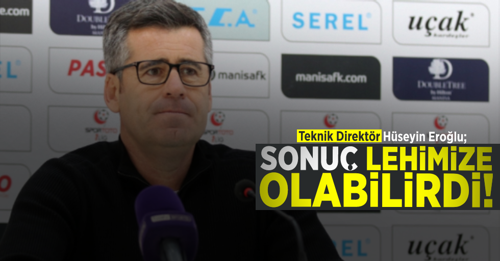 Hüseyin Eroğlu; ''Sonuç Bizim Lehimize Olabilirdi!''