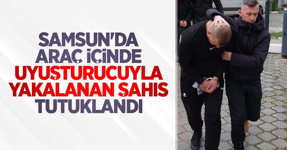 Samsun'da araç içinde uyuşturucuyla yakalanan şahıs tutuklandı