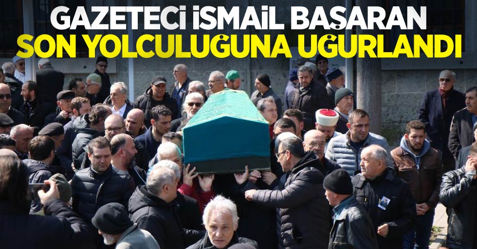 Gazeteci İsmail Başaran son yolculuğuna uğurlandı