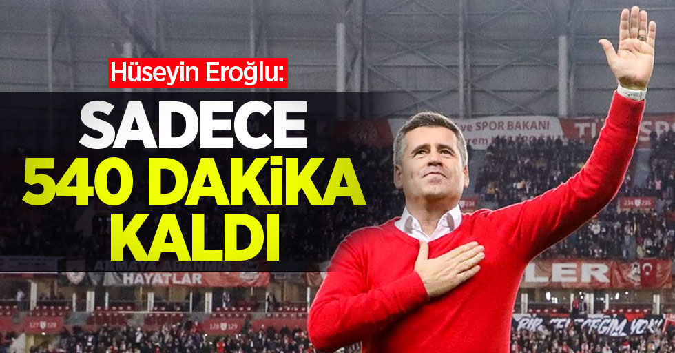 Hüseyin Eroğlu: SADECE 540 DAKİKA KALDI 