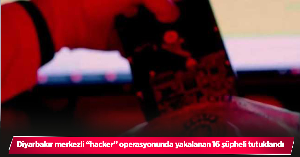 Diyarbakır merkezli “hacker” operasyonunda yakalanan 16 şüpheli tutuklandı