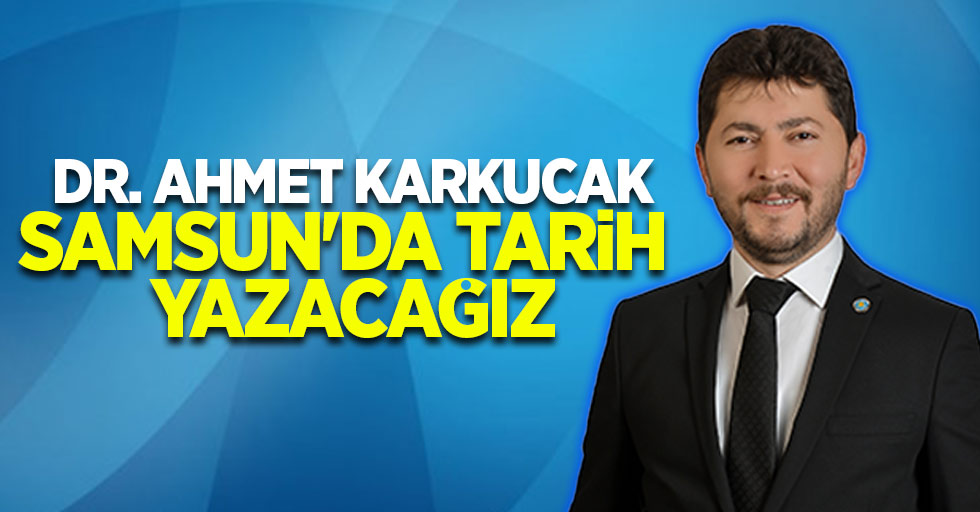 Dr. Ahmet KARKUCAK : Samsun'da Tarih Yazacağız